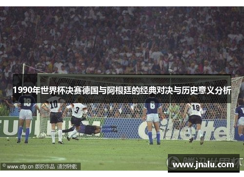 1990年世界杯决赛德国与阿根廷的经典对决与历史意义分析