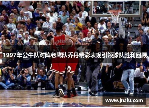 1997年公牛队对阵老鹰队乔丹精彩表现引领球队胜利回顾