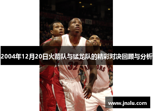 2004年12月20日火箭队与猛龙队的精彩对决回顾与分析