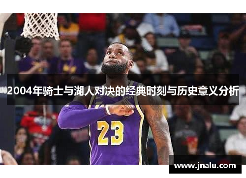 2004年骑士与湖人对决的经典时刻与历史意义分析
