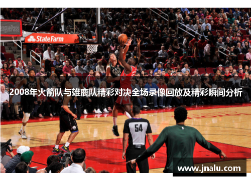 2008年火箭队与雄鹿队精彩对决全场录像回放及精彩瞬间分析