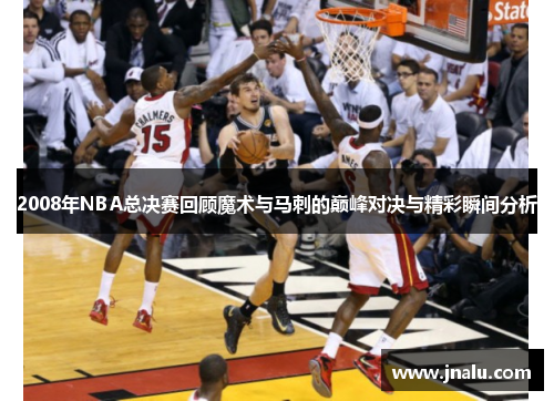 2008年NBA总决赛回顾魔术与马刺的巅峰对决与精彩瞬间分析