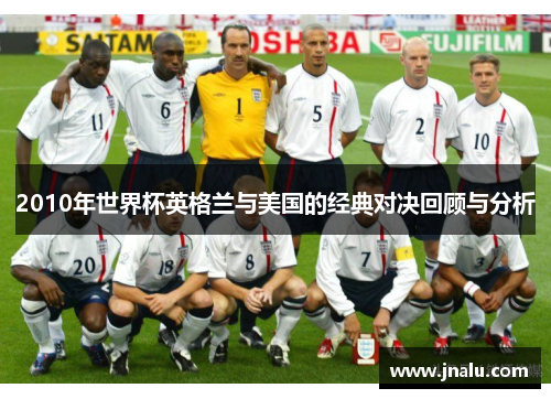 2010年世界杯英格兰与美国的经典对决回顾与分析