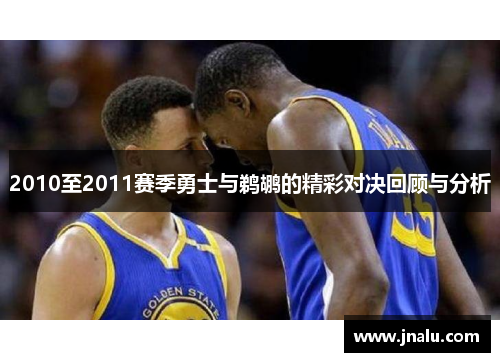 2010至2011赛季勇士与鹈鹕的精彩对决回顾与分析