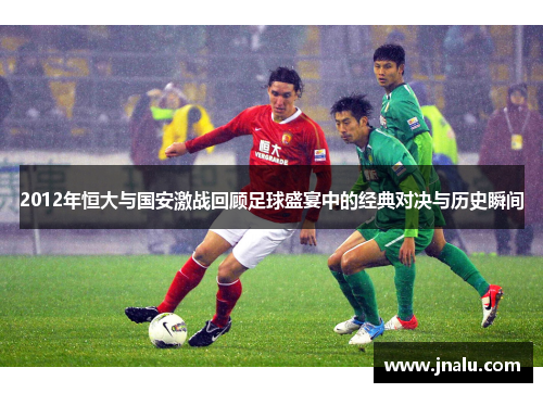 2012年恒大与国安激战回顾足球盛宴中的经典对决与历史瞬间