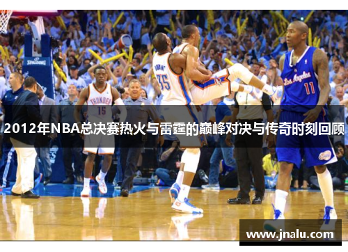 2012年NBA总决赛热火与雷霆的巅峰对决与传奇时刻回顾