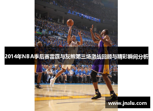 2014年NBA季后赛雷霆与灰熊第三场激战回顾与精彩瞬间分析
