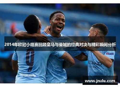 2014年欧冠小组赛回顾皇马与曼城的经典对决与精彩瞬间分析