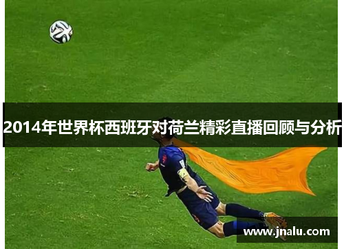 2014年世界杯西班牙对荷兰精彩直播回顾与分析