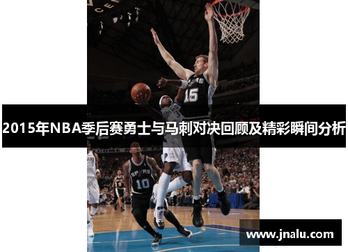 2015年NBA季后赛勇士与马刺对决回顾及精彩瞬间分析