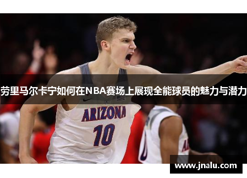 劳里马尔卡宁如何在NBA赛场上展现全能球员的魅力与潜力