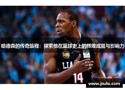哈德森的传奇旅程：探索他在篮球史上的辉煌成就与影响力
