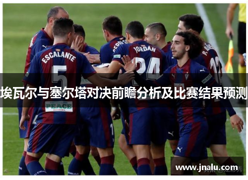 埃瓦尔与塞尔塔对决前瞻分析及比赛结果预测