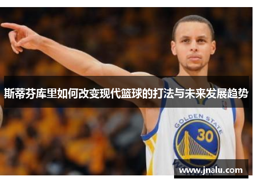 斯蒂芬库里如何改变现代篮球的打法与未来发展趋势