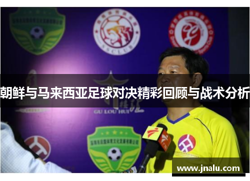 朝鲜与马来西亚足球对决精彩回顾与战术分析