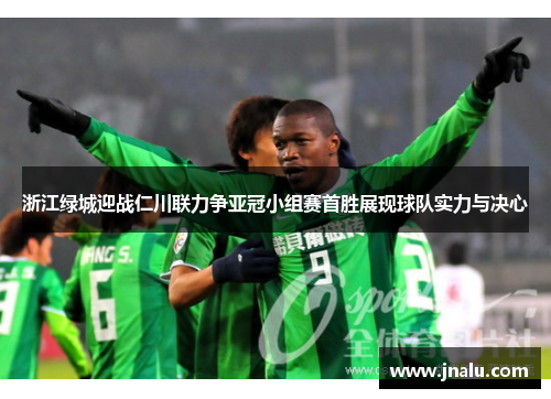 浙江绿城迎战仁川联力争亚冠小组赛首胜展现球队实力与决心