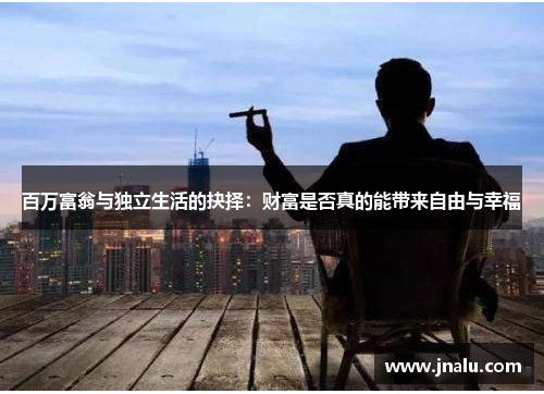 百万富翁与独立生活的抉择：财富是否真的能带来自由与幸福